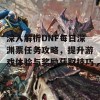 深入解析DNF每日深渊票任务攻略，提升游戏体验与奖励获取技巧