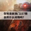 你知道新澳门227期会开什么动物吗？