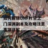 如何解锁DNF时空之门深渊副本及攻略注意事项详解