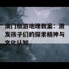 澳门旅游地理教案：激发孩子们的探索精神与文化认知