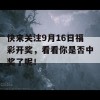 快来关注9月16日福彩开奖，看看你是否中奖了呢！