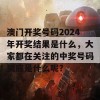 澳门开奖号码2024年开奖结果是什么，大家都在关注的中奖号码到底是什么呢？