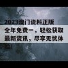 2023澳门资料正版全年免费一，轻松获取最新资讯，尽享无忧体验！