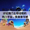 澳门土地公论坛Com 讨论澳门土地话题的热门平台，快来参与吧！