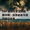 DNF满级玩家深渊刷图攻略：选择副本与高效技巧分享