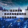 DNF87级深渊攻略：挑战高难度副本的技巧与准备指南