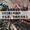 澳门今晚特马开什么号2023第149期开什么肖，今晚的马报上有什么新消息？