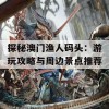 探秘澳门渔人码头：游玩攻略与周边景点推荐