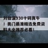 刘伯温930十码真牛！奥门最准精选免费资料大全推荐必看！