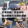 DNF 85版本深渊任务攻略：开启条件、挑战策略与奖励机制解析