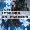 2024年必备的7777788888精准资料，助你顺利摆脱烦恼！