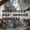 如何查看DNF远古深渊进度？详解通关层数与奖励获取方法