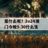 今晚9点半澳门的生肖是什么呢？2o24澳门今晚9.30什么生肖