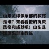 山东足球俱乐部的教练是谁？来看看他的执教风格和成就吧！山东足球俱乐部主教练