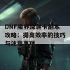 DNF魔界深渊卡副本攻略：提高效率的技巧与注意事项