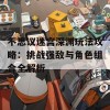 不思议迷宫深渊玩法攻略：挑战强敌与角色组合全解析