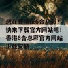 想在香港玩6合总彩？快来下载官方网站吧！香港6合总彩官方网站下载安装