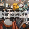 澳门游戏手机版app与澳门旅游攻略，尽享娱乐与文化之旅