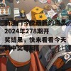 新澳门今晚最新的消息2024年278期开奖结果，快来看看今天的中奖号码！