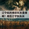 辽宁队的现任队长是谁呢？现在辽宁队队长