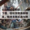 ttcp999官网版下载，轻松获取最新版本，畅享无限乐趣与刺激体验！