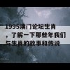 1995澳门论坛生肖，了解一下那些年我们与生肖的故事和传说