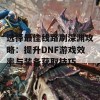 选择最佳线路刷深渊攻略：提升DNF游戏效率与装备获取技巧