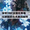 探索DNF深渊任务难以刷新的七大原因解析