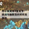 开心笑笑乐4星关卡：挑战与幽默交织的欢乐体验