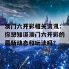 澳门六开彩相关资讯：你想知道澳门六开彩的最新动态和玩法吗？