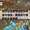 境外旅游香港地区代码填写指南：确保旅行顺利的关键步骤