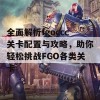 全面解析fgoccc关卡配置与攻略，助你轻松挑战FGO各类关卡