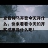 查看特马开奖今天开什么，快来看看今天的开奖结果是什么吧！