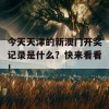 今天天津的新澳门开奖记录是什么？快来看看！