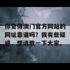 你觉得澳门官方网站的网址靠谱吗？我有些疑惑，想请教一下大家。