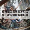 香港迪士尼乐园梦幻之旅：欢乐探险与难忘回忆