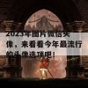 2023年图片微信头像，来看看今年最流行的头像选项吧！