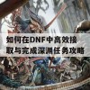 如何在DNF中高效接取与完成深渊任务攻略