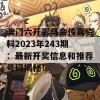 澳门六开彩马会传真资料2023年243期：最新开奖信息和推荐号码揭秘！