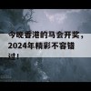 今晚香港的马会开奖，2024年精彩不容错过！