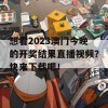 想看2023澳门今晚的开奖结果直播视频？快来下载吧！