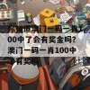 你知道澳门一码一肖100中了会有奖金吗？澳门一码一肖100中了有奖吗