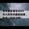 每天都能看见2024年六开彩的最新结果，快来一起关注吧！