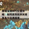 黑暗深渊NPC位置攻略：如何高效找到关键角色与任务线索