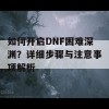 如何开启DNF困难深渊？详细步骤与注意事项解析