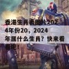 香港生肖表图片2024年份20，2024年属什么生肖？快来看看吧！