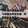 DNF契约者刷图加点与装备选择全攻略，助你轻松击败敌人