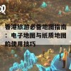 香港旅游必备地图指南：电子地图与纸质地图的使用技巧