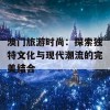 澳门旅游时尚：探索独特文化与现代潮流的完美结合