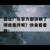 最近广东警方都侦破了哪些案件呢？快来看看吧！